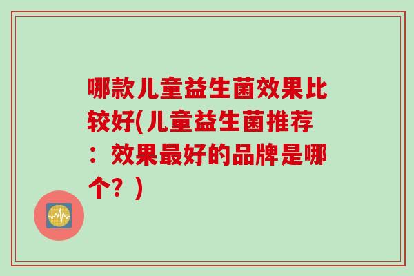哪款儿童益生菌效果比较好(儿童益生菌推荐:效果好的品牌是哪个?) 哪款儿童益生菌效果比较好(儿童益生菌推荐:效果好的品牌是哪个?)