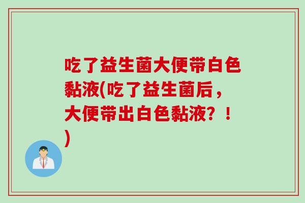 吃了益生菌大便带白色黏液(吃了益生菌后，大便带出白色黏液？！)
