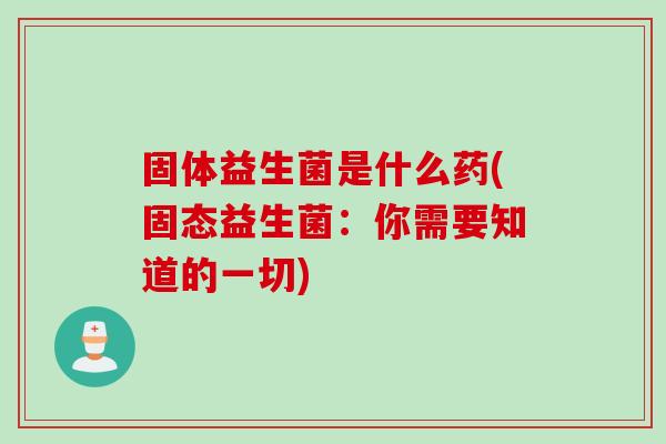 固体益生菌是什么药(固态益生菌：你需要知道的一切)