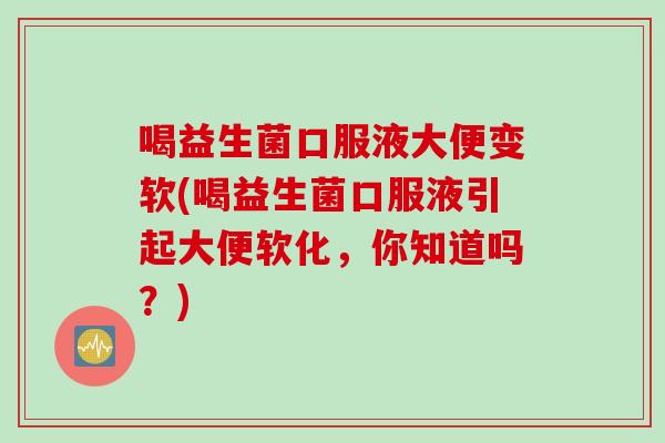 喝益生菌口服液大便变软(喝益生菌口服液引起大便软化，你知道吗？)