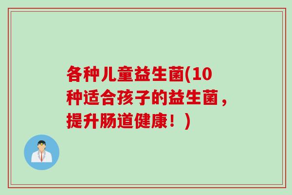 各种儿童益生菌(10种适合孩子的益生菌，提升肠道健康！)