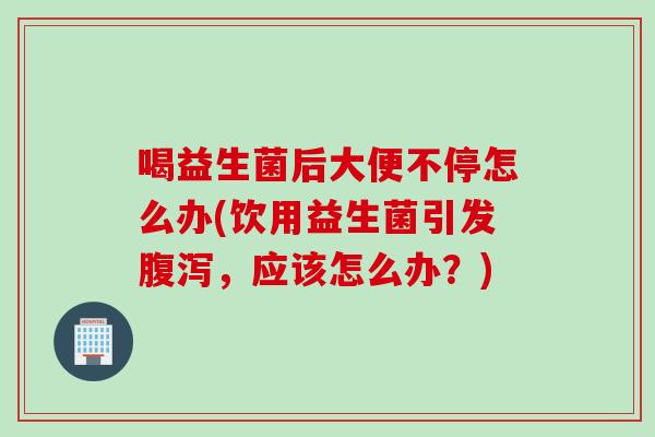 喝益生菌后大便不停怎么办(饮用益生菌引发,应该怎么办?) 喝益生菌后大便不停怎么办(饮用益生菌引发,应该怎么办?)