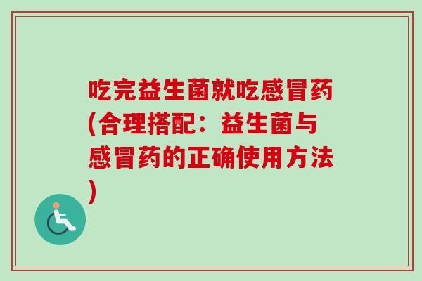 吃完益生菌就吃药(合理搭配:益生菌与药的正确使用方法) 吃完益生菌就吃药(合理搭配:益生菌与药的正确使用方法)