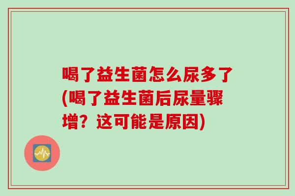 喝了益生菌怎么尿多了(喝了益生菌后尿量骤增?这可能是原因) 喝了益生菌怎么尿多了(喝了益生菌后尿量骤增?这可能是原因)