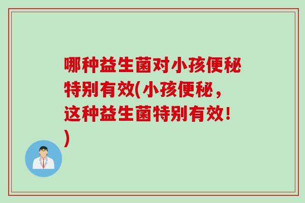 哪种益生菌对小孩特别有效(小孩,这种益生菌特别有效!) 哪种益生菌对小孩特别有效(小孩,这种益生菌特别有效!)