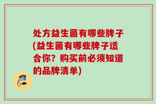 处方益生菌有哪些牌子(益生菌有哪些牌子适合你？购买前必须知道的品牌清单)
