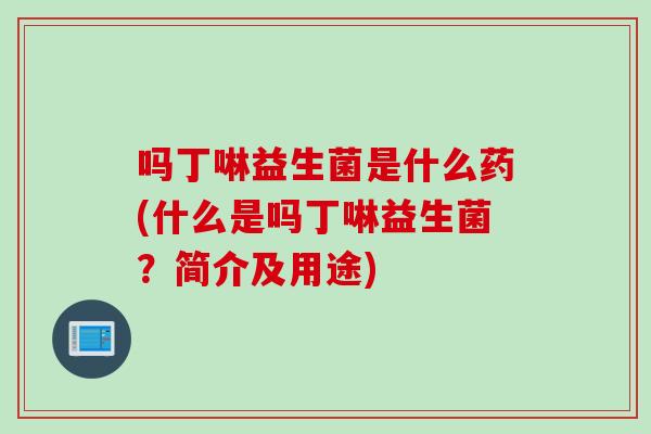 吗丁啉益生菌是什么药(什么是吗丁啉益生菌?简介及用途) 吗丁啉益生菌是什么药(什么是吗丁啉益生菌?简介及用途)