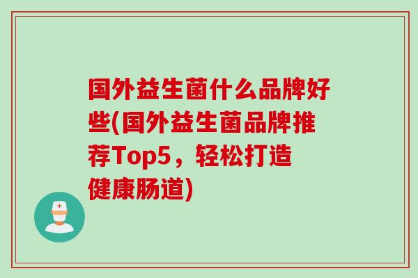 国外益生菌什么品牌好些(国外益生菌品牌推荐Top5，轻松打造健康肠道)
