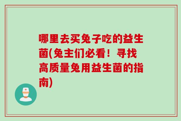 哪里去买兔子吃的益生菌(兔主们必看！寻找高质量兔用益生菌的指南)