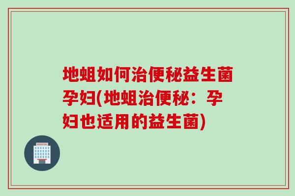地蛆如何益生菌孕妇(地蛆：孕妇也适用的益生菌)