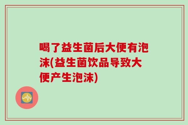 喝了益生菌后大便有泡沫(益生菌饮品导致大便产生泡沫)