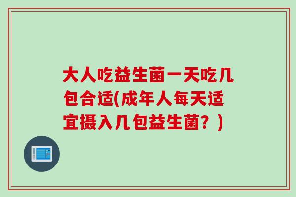 大人吃益生菌一天吃几包合适(成年人每天适宜摄入几包益生菌?) 大人吃益生菌一天吃几包合适(成年人每天适宜摄入几包益生菌?)
