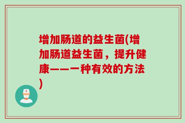 增加肠道的益生菌(增加肠道益生菌,提升健康——一种有效的方法) 增加肠道的益生菌(增加肠道益生菌,提升健康——一种有效的方法)