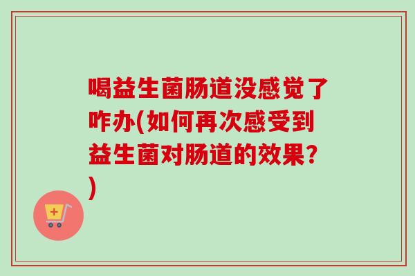 喝益生菌肠道没感觉了咋办(如何再次感受到益生菌对肠道的效果?) 喝益生菌肠道没感觉了咋办(如何再次感受到益生菌对肠道的效果?)