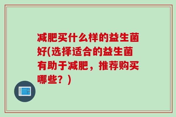 买什么样的益生菌好(选择适合的益生菌有助于,推荐购买哪些?) 买什么样的益生菌好(选择适合的益生菌有助于,推荐购买哪些?)