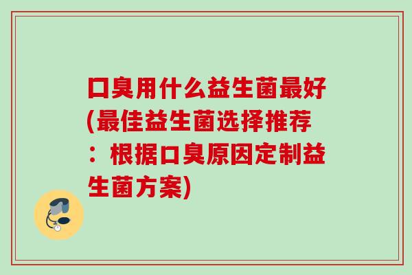 囗臭用什么益生菌好(佳益生菌选择推荐:根据原因定制益生菌方案) 囗臭用什么益生菌好(佳益生菌选择推荐:根据原因定制益生菌方案)