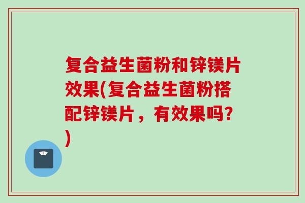 复合益生菌粉和锌镁片效果(复合益生菌粉搭配锌镁片,有效果吗?) 复合益生菌粉和锌镁片效果(复合益生菌粉搭配锌镁片,有效果吗?)