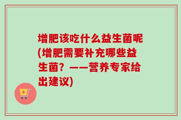 增肥该吃什么益生菌呢(增肥需要补充哪些益生菌?——营养专家给出建议) 增肥该吃什么益生菌呢(增肥需要补充哪些益生菌?——营养专家给出建议)