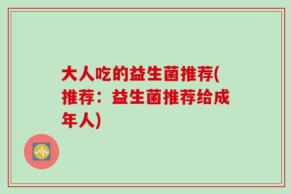 大人吃的益生菌推荐(推荐：益生菌推荐给成年人)