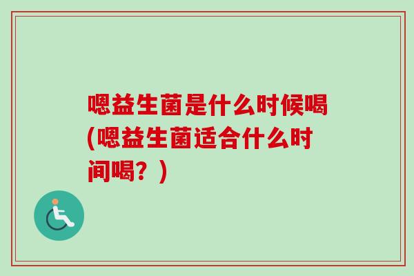 嗯益生菌是什么时候喝(嗯益生菌适合什么时间喝？)
