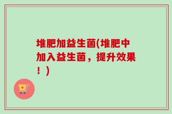 堆肥加益生菌(堆肥中加入益生菌，提升效果！)