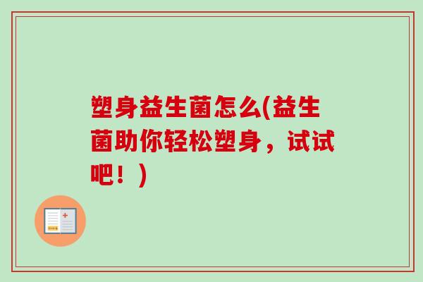 塑身益生菌怎么(益生菌助你轻松塑身，试试吧！)