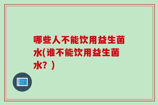 哪些人不能饮用益生菌水(谁不能饮用益生菌水?) 哪些人不能饮用益生菌水(谁不能饮用益生菌水?)