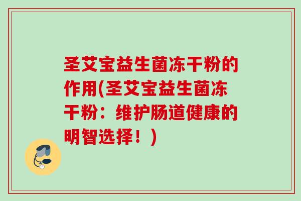 圣艾宝益生菌冻干粉的作用(圣艾宝益生菌冻干粉：维护肠道健康的明智选择！)