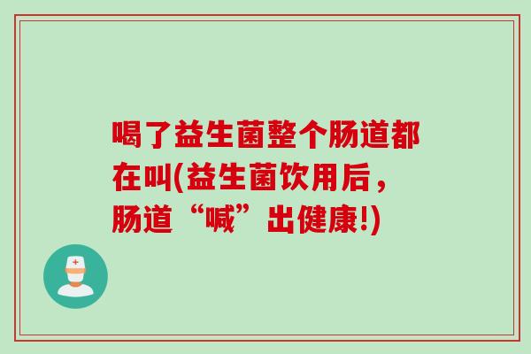 喝了益生菌整个肠道都在叫(益生菌饮用后，肠道“喊”出健康!)