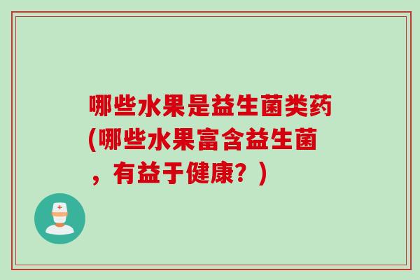 哪些水果是益生菌类药(哪些水果富含益生菌,有益于健康?) 哪些水果是益生菌类药(哪些水果富含益生菌,有益于健康?)