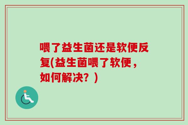 喂了益生菌还是软便反复(益生菌喂了软便，如何解决？)