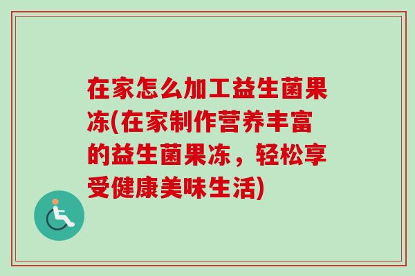 在家怎么加工益生菌果冻(在家制作营养丰富的益生菌果冻,轻松享受健康美味生活) 在家怎么加工益生菌果冻(在家制作营养丰富的益生菌果冻,轻松享受健康美味生活)
