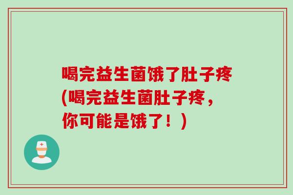 喝完益生菌饿了肚子疼(喝完益生菌肚子疼,你可能是饿了!) 喝完益生菌饿了肚子疼(喝完益生菌肚子疼,你可能是饿了!)
