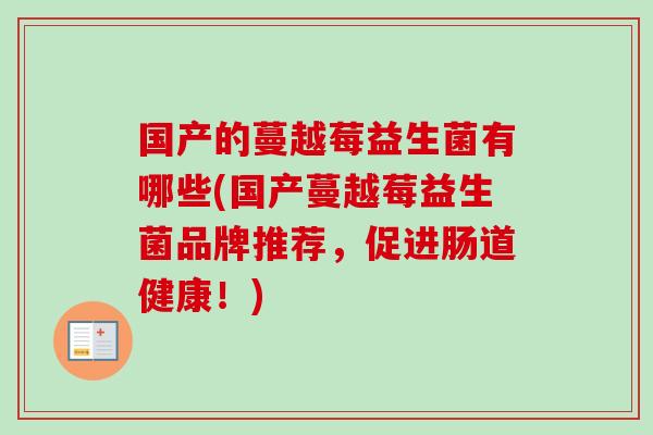 国产的蔓越莓益生菌有哪些(国产蔓越莓益生菌品牌推荐,促进肠道健康!) 国产的蔓越莓益生菌有哪些(国产蔓越莓益生菌品牌推荐,促进肠道健康!)