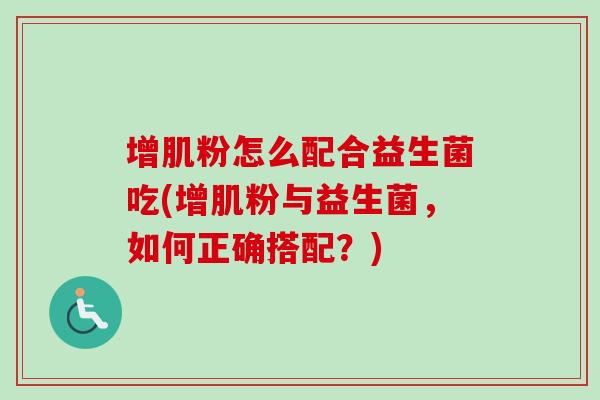 增肌粉怎么配合益生菌吃(增肌粉与益生菌，如何正确搭配？)
