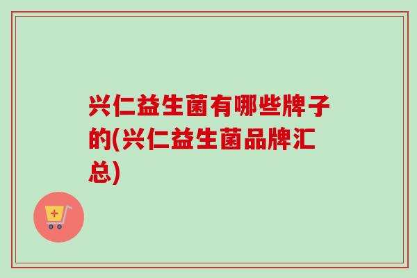 兴仁益生菌有哪些牌子的(兴仁益生菌品牌汇总)