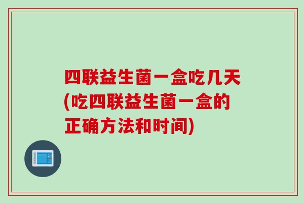 四联益生菌一盒吃几天(吃四联益生菌一盒的正确方法和时间) 四联益生菌一盒吃几天(吃四联益生菌一盒的正确方法和时间)