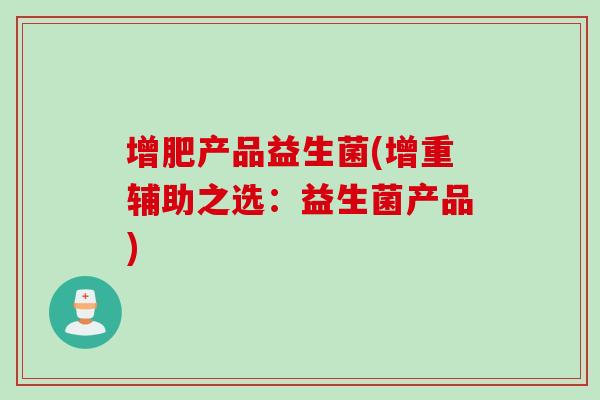 增肥产品益生菌(增重辅助之选:益生菌产品) 增肥产品益生菌(增重辅助之选:益生菌产品)
