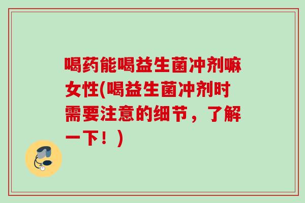 喝药能喝益生菌冲剂嘛女性(喝益生菌冲剂时需要注意的细节，了解一下！)