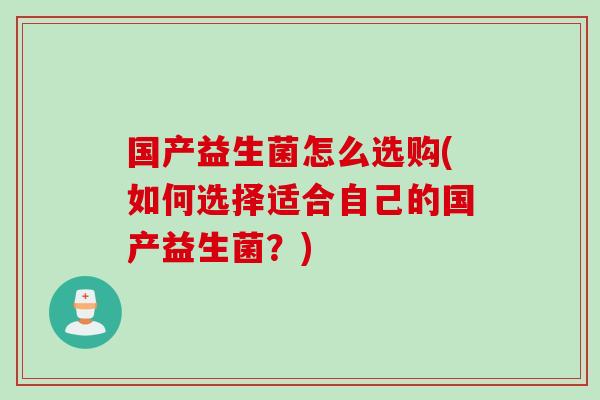 国产益生菌怎么选购(如何选择适合自己的国产益生菌?) 国产益生菌怎么选购(如何选择适合自己的国产益生菌?)