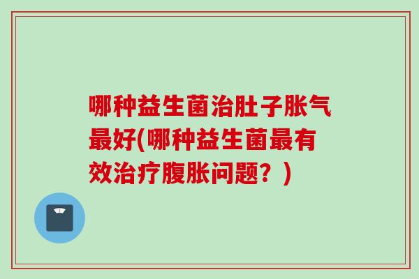 哪种益生菌肚子好(哪种益生菌有效问题?) 哪种益生菌肚子好(哪种益生菌有效问题?)
