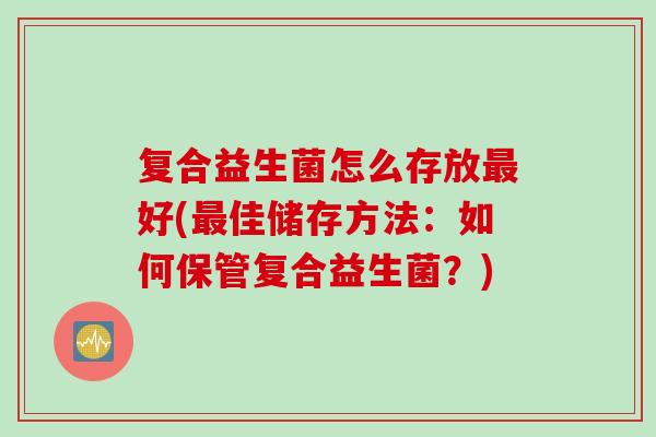 复合益生菌怎么存放好(佳储存方法：如何保管复合益生菌？)