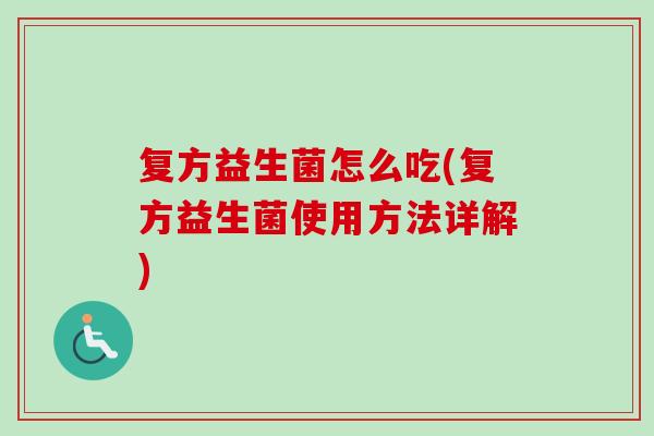 复方益生菌怎么吃(复方益生菌使用方法详解)