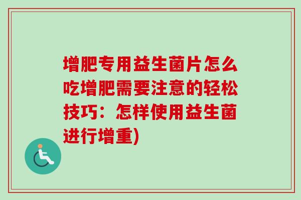 增肥专用益生菌片怎么吃增肥需要注意的轻松技巧:怎样使用益生菌进行增重) 增肥专用益生菌片怎么吃增肥需要注意的轻松技巧:怎样使用益生菌进行增重)