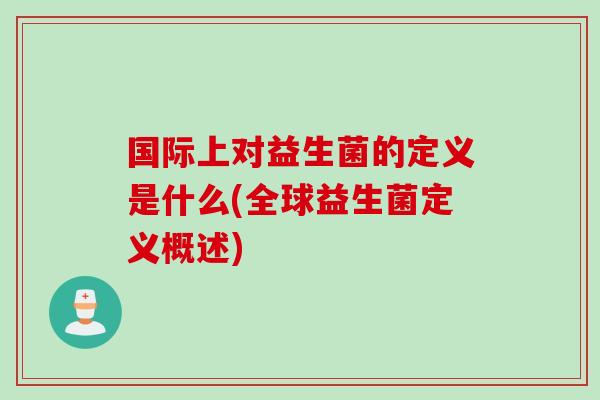 国际上对益生菌的定义是什么(全球益生菌定义概述) 国际上对益生菌的定义是什么(全球益生菌定义概述)