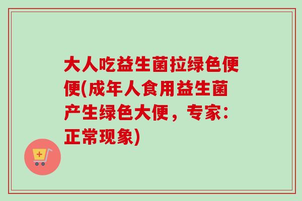 大人吃益生菌拉绿色便便(成年人食用益生菌产生绿色大便,专家:正常现象) 大人吃益生菌拉绿色便便(成年人食用益生菌产生绿色大便,专家:正常现象)