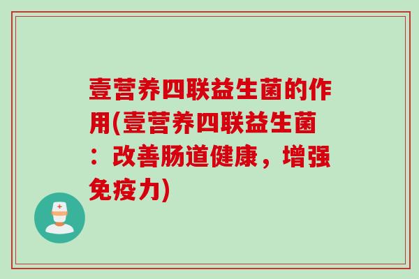 壹营养四联益生菌的作用(壹营养四联益生菌:改善肠道健康,增强力) 壹营养四联益生菌的作用(壹营养四联益生菌:改善肠道健康,增强力)