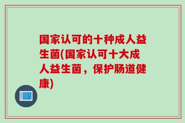 国家认可的十种成人益生菌(国家认可十大成人益生菌,保护肠道健康) 国家认可的十种成人益生菌(国家认可十大成人益生菌,保护肠道健康)