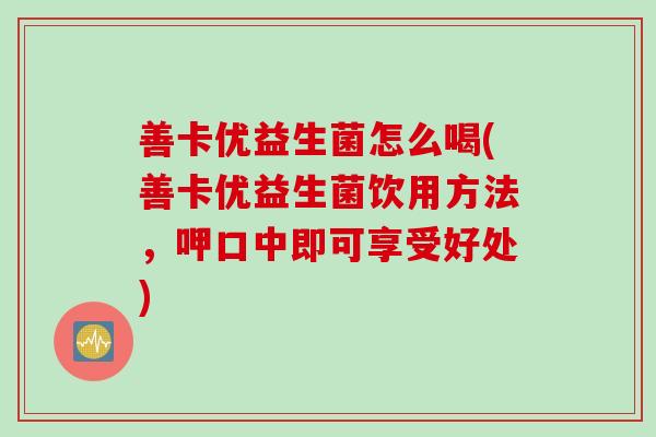 善卡优益生菌怎么喝(善卡优益生菌饮用方法，呷口中即可享受好处)