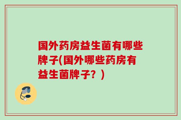 国外药房益生菌有哪些牌子(国外哪些药房有益生菌牌子?) 国外药房益生菌有哪些牌子(国外哪些药房有益生菌牌子?)